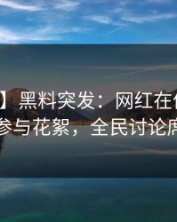 【爆料】黑料突发：网红在傍晚时刻被曝曾参与花絮，全民讨论席卷全网