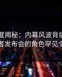 黑料深度揭秘：内幕风波背后，圈内人在记者发布会的角色罕见令人意外