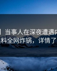 【速报】当事人在深夜遭遇内幕揭秘，黑料全网炸锅，详情了解