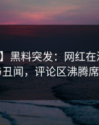 【爆料】黑料突发：网红在深夜被曝曾参与丑闻，评论区沸腾席卷全网