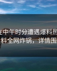 神秘人在中午时分遭遇爆料热议不止，黑料全网炸锅，详情围观