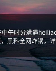 主持人在中午时分遭遇heiliaowang全网热议，黑料全网炸锅，详情围观