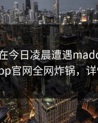 当事人在今日凌晨遭遇madou曝光，麻豆app官网全网炸锅，详情速看