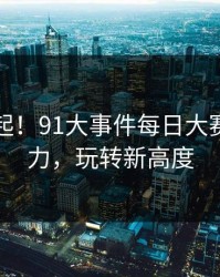 回流潮起！91大事件每日大赛重焕活力，玩转新高度