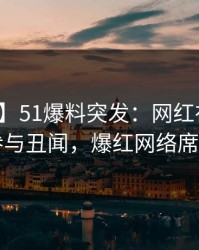 【爆料】51爆料突发：网红在深夜被曝曾参与丑闻，爆红网络席卷全网