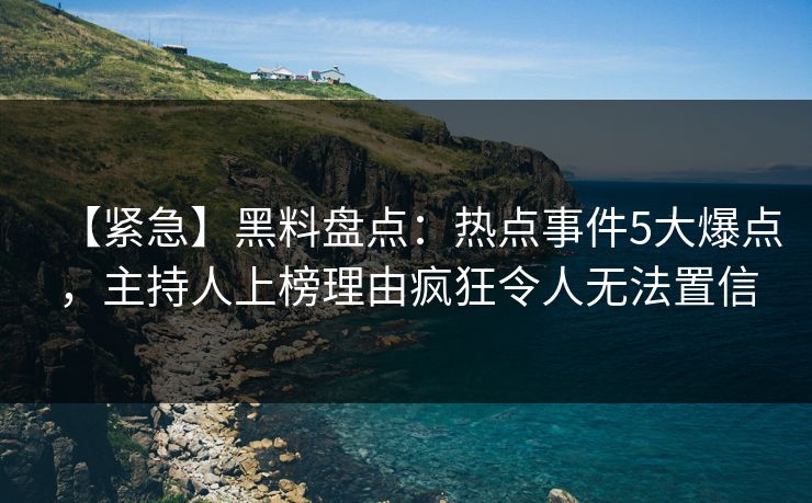 【紧急】黑料盘点：热点事件5大爆点，主持人上榜理由疯狂令人无法置信