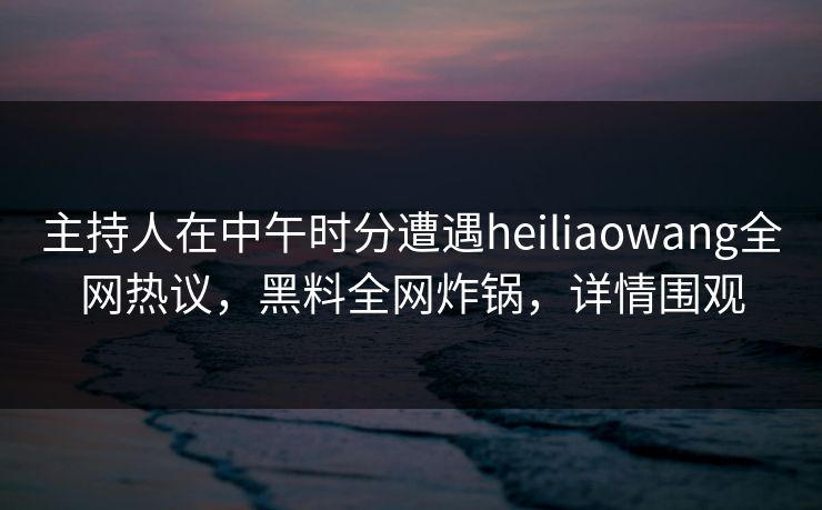 主持人在中午时分遭遇heiliaowang全网热议,黑料全网炸锅,详情围观 主持人在中午时分遭遇heiliaowang全网热议,黑料全网炸锅,详情围观