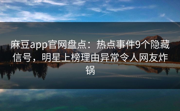 麻豆app官网盘点:热点事件9个隐藏信号,明星上榜理由异常令人网友炸锅 麻豆app官网盘点:热点事件9个隐藏信号,明星上榜理由异常令人网友炸锅