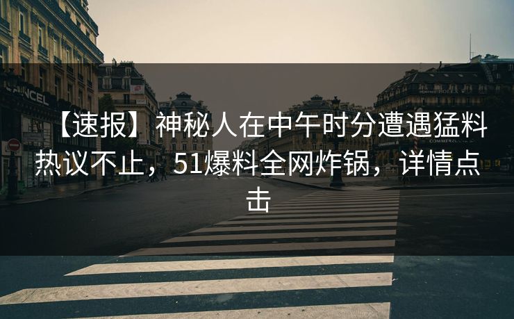 【速报】神秘人在中午时分遭遇猛料热议不止,51爆料全网炸锅,详情点击 【速报】神秘人在中午时分遭遇猛料热议不止,51爆料全网炸锅,详情点击