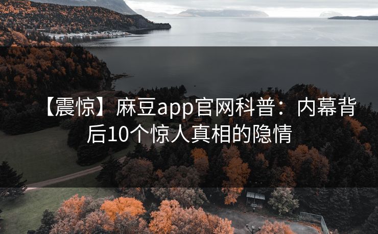 【震惊】麻豆app官网科普:内幕背后10个惊人真相的隐情 【震惊】麻豆app官网科普:内幕背后10个惊人真相的隐情