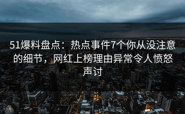 51爆料盘点：热点事件7个你从没注意的细节，网红上榜理由异常令人愤怒声讨