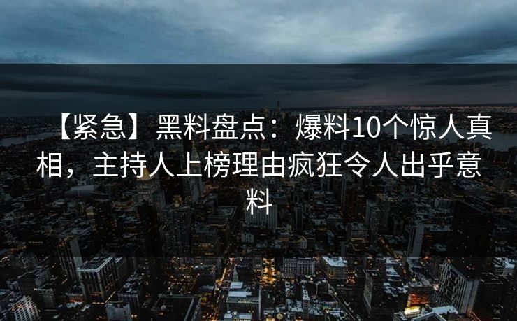 【紧急】黑料盘点:爆料10个惊人真相,主持人上榜理由疯狂令人出乎意料 【紧急】黑料盘点:爆料10个惊人真相,主持人上榜理由疯狂令人出乎意料