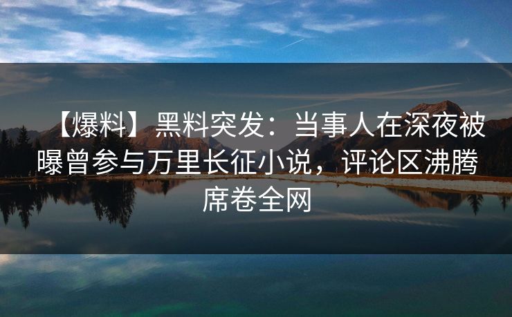 【爆料】黑料突发:当事人在深夜被曝曾参与万里长征小说,评论区沸腾席卷全网 【爆料】黑料突发:当事人在深夜被曝曾参与万里长征小说,评论区沸腾席卷全网