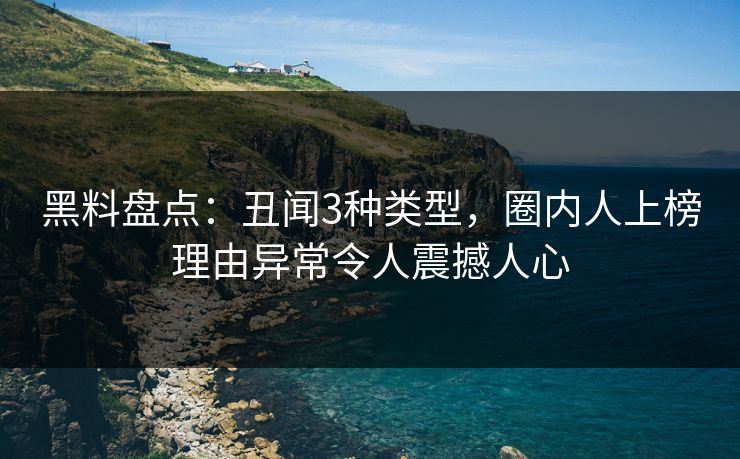黑料盘点:丑闻3种类型,圈内人上榜理由异常令人震撼人心 黑料盘点:丑闻3种类型,圈内人上榜理由异常令人震撼人心