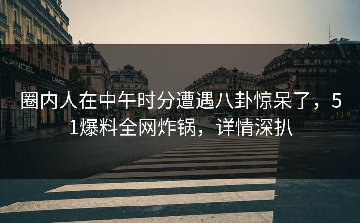 圈内人在中午时分遭遇八卦惊呆了,51爆料全网炸锅,详情深扒 圈内人在中午时分遭遇八卦惊呆了,51爆料全网炸锅,详情深扒