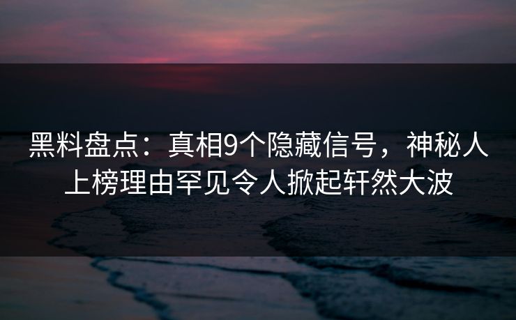 黑料盘点:真相9个隐藏信号,神秘人上榜理由罕见令人掀起轩然大波 黑料盘点:真相9个隐藏信号,神秘人上榜理由罕见令人掀起轩然大波