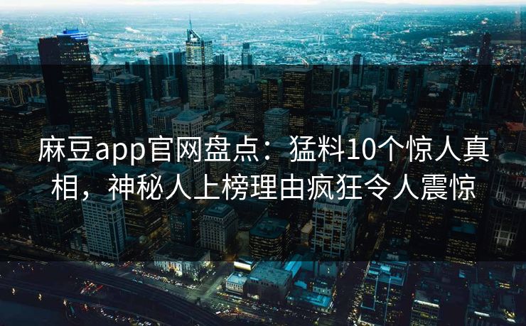 麻豆app官网盘点:猛料10个惊人真相,神秘人上榜理由疯狂令人震惊 麻豆app官网盘点:猛料10个惊人真相,神秘人上榜理由疯狂令人震惊