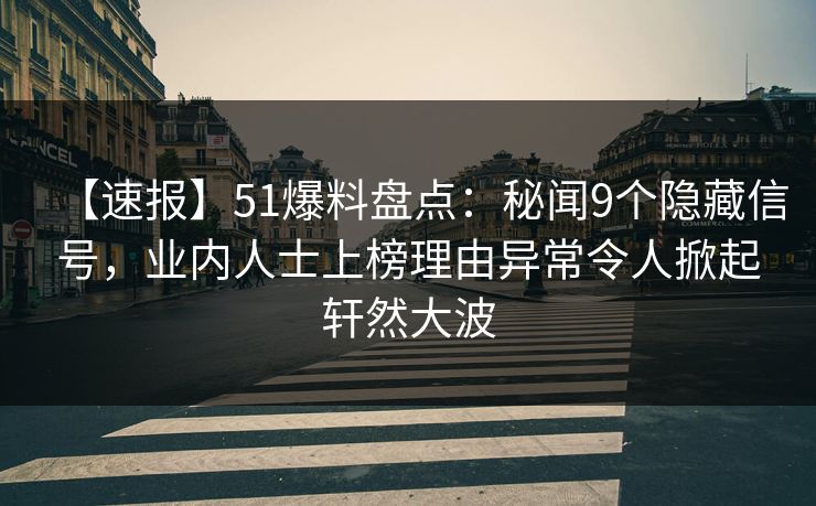 【速报】51爆料盘点:秘闻9个隐藏信号,业内人士上榜理由异常令人掀起轩然大波 【速报】51爆料盘点:秘闻9个隐藏信号,业内人士上榜理由异常令人掀起轩然大波