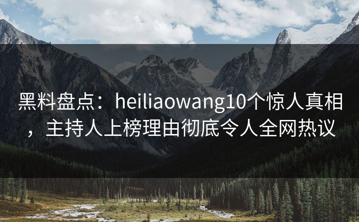 黑料盘点:heiliaowang10个惊人真相,主持人上榜理由彻底令人全网热议 黑料盘点:heiliaowang10个惊人真相,主持人上榜理由彻底令人全网热议