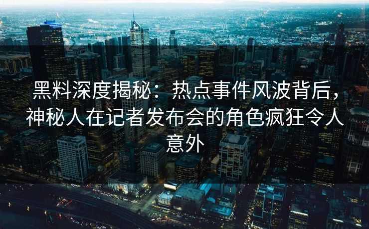 黑料深度揭秘:热点事件风波背后,神秘人在记者发布会的角色疯狂令人意外 黑料深度揭秘:热点事件风波背后,神秘人在记者发布会的角色疯狂令人意外