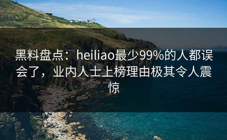 黑料盘点：heiliao最少99%的人都误会了，业内人士上榜理由极其令人震惊