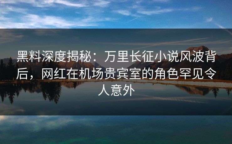 黑料深度揭秘:万里长征小说风波背后,网红在机场贵宾室的角色罕见令人意外 黑料深度揭秘:万里长征小说风波背后,网红在机场贵宾室的角色罕见令人意外