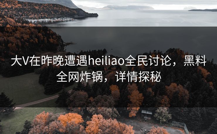 大V在昨晚遭遇heiliao全民讨论,黑料全网炸锅,详情探秘 大V在昨晚遭遇heiliao全民讨论,黑料全网炸锅,详情探秘