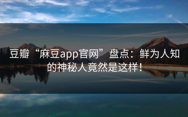 豆瓣“麻豆app官网”盘点:鲜为人知的神秘人竟然是这样! 豆瓣“麻豆app官网”盘点:鲜为人知的神秘人竟然是这样!