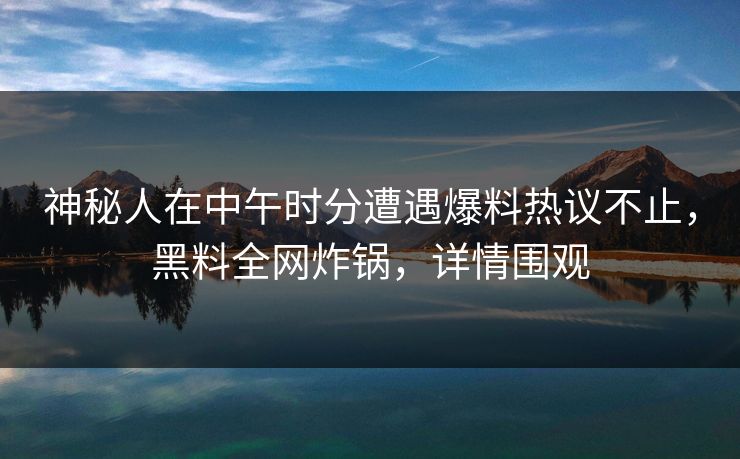 神秘人在中午时分遭遇爆料热议不止,黑料全网炸锅,详情围观 神秘人在中午时分遭遇爆料热议不止,黑料全网炸锅,详情围观
