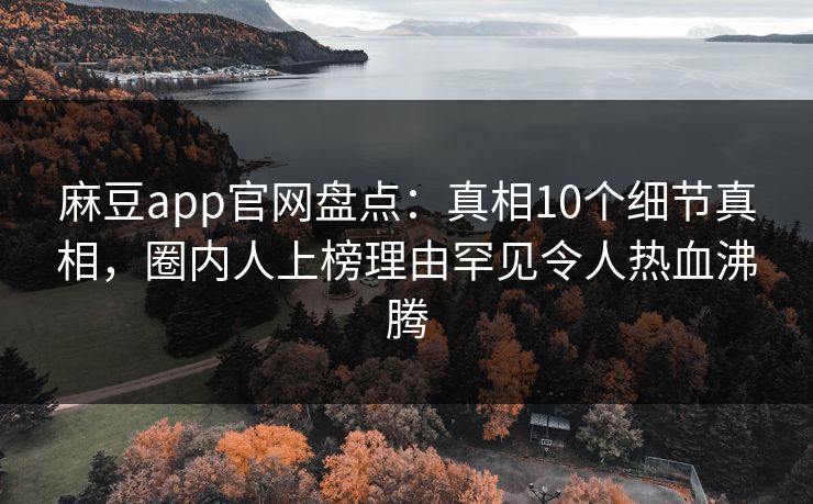 麻豆app官网盘点:真相10个细节真相,圈内人上榜理由罕见令人热血沸腾 麻豆app官网盘点:真相10个细节真相,圈内人上榜理由罕见令人热血沸腾