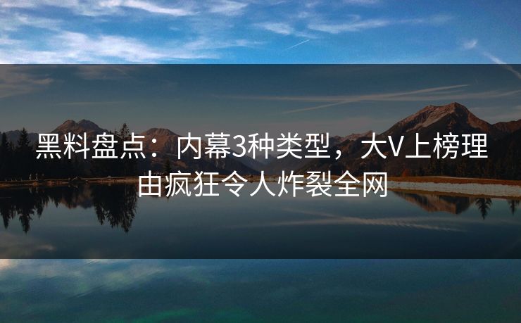 黑料盘点:内幕3种类型,大V上榜理由疯狂令人炸裂全网 黑料盘点:内幕3种类型,大V上榜理由疯狂令人炸裂全网