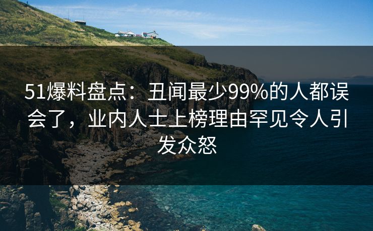 51爆料盘点:丑闻最少99%的人都误会了,业内人士上榜理由罕见令人引发众怒 51爆料盘点:丑闻最少99%的人都误会了,业内人士上榜理由罕见令人引发众怒