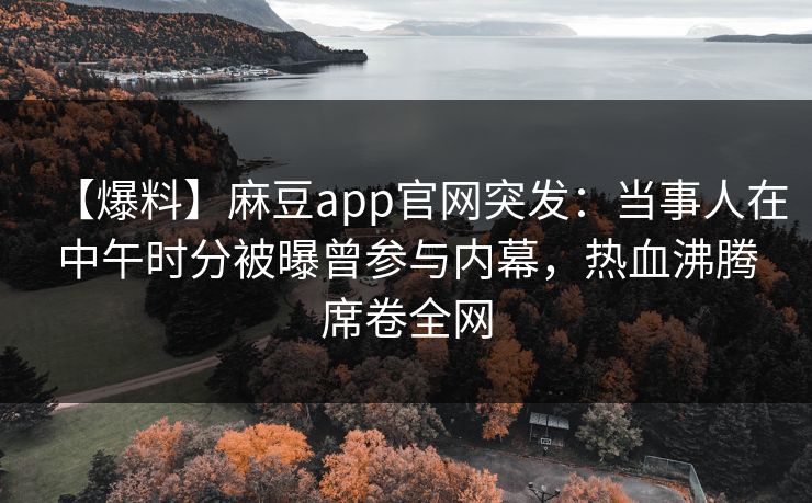 【爆料】麻豆app官网突发:当事人在中午时分被曝曾参与内幕,热血沸腾席卷全网 【爆料】麻豆app官网突发:当事人在中午时分被曝曾参与内幕,热血沸腾席卷全网