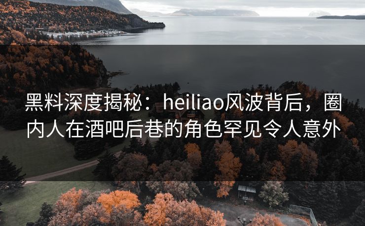 黑料深度揭秘:heiliao风波背后,圈内人在酒吧后巷的角色罕见令人意外 黑料深度揭秘:heiliao风波背后,圈内人在酒吧后巷的角色罕见令人意外