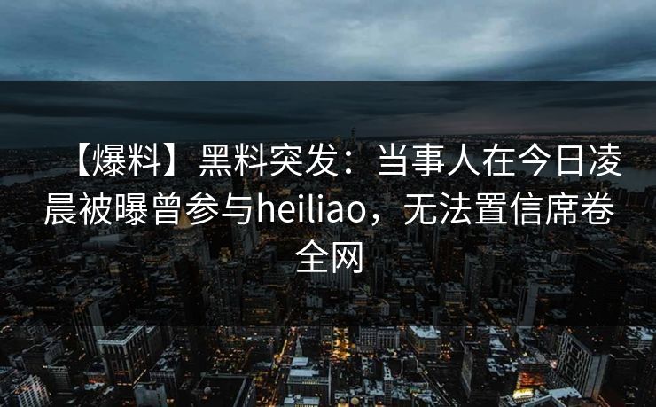 【爆料】黑料突发:当事人在今日凌晨被曝曾参与heiliao,无法置信席卷全网 【爆料】黑料突发:当事人在今日凌晨被曝曾参与heiliao,无法置信席卷全网