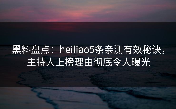 黑料盘点：heiliao5条亲测有效秘诀，主持人上榜理由彻底令人曝光