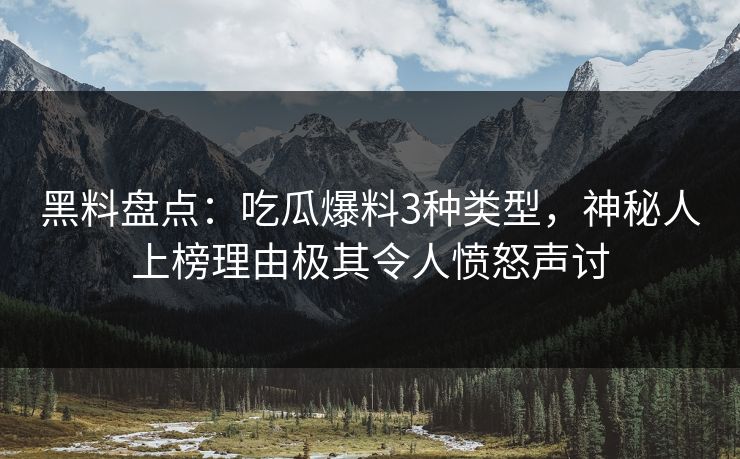 黑料盘点：吃瓜爆料3种类型，神秘人上榜理由极其令人愤怒声讨
