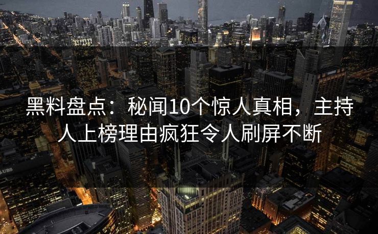 黑料盘点:秘闻10个惊人真相,主持人上榜理由疯狂令人刷屏不断 黑料盘点:秘闻10个惊人真相,主持人上榜理由疯狂令人刷屏不断