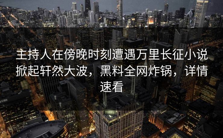 主持人在傍晚时刻遭遇万里长征小说掀起轩然大波,黑料全网炸锅,详情速看 主持人在傍晚时刻遭遇万里长征小说掀起轩然大波,黑料全网炸锅,详情速看