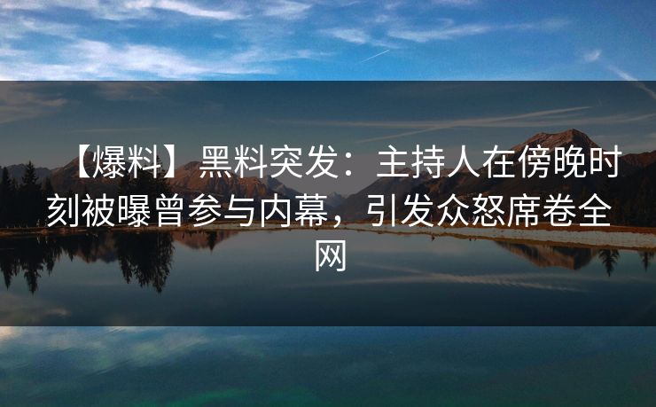 【爆料】黑料突发:主持人在傍晚时刻被曝曾参与内幕,引发众怒席卷全网 【爆料】黑料突发:主持人在傍晚时刻被曝曾参与内幕,引发众怒席卷全网