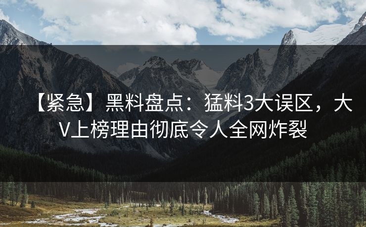 【紧急】黑料盘点:猛料3大误区,大V上榜理由彻底令人全网炸裂 【紧急】黑料盘点:猛料3大误区,大V上榜理由彻底令人全网炸裂