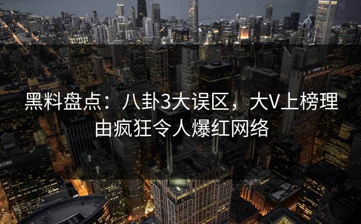 黑料盘点：八卦3大误区，大V上榜理由疯狂令人爆红网络