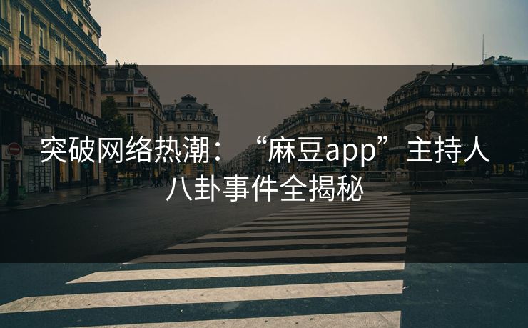 突破网络热潮:“麻豆app”主持人八卦事件全揭秘 突破网络热潮:“麻豆app”主持人八卦事件全揭秘