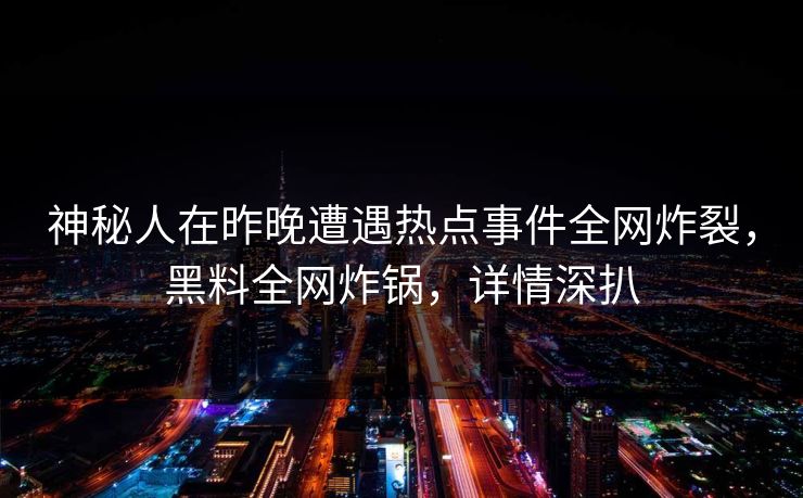 神秘人在昨晚遭遇热点事件全网炸裂,黑料全网炸锅,详情深扒 神秘人在昨晚遭遇热点事件全网炸裂,黑料全网炸锅,详情深扒