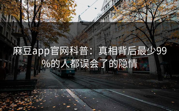 麻豆app官网科普：真相背后最少99%的人都误会了的隐情