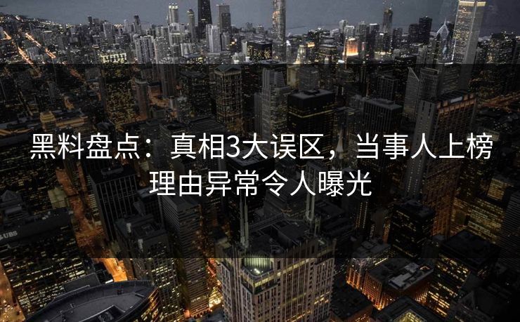 黑料盘点:真相3大误区,当事人上榜理由异常令人曝光 黑料盘点:真相3大误区,当事人上榜理由异常令人曝光