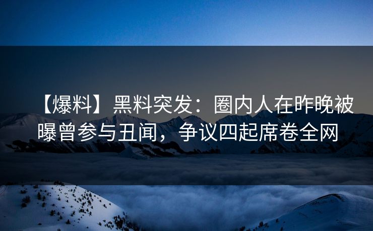 【爆料】黑料突发：圈内人在昨晚被曝曾参与丑闻，争议四起席卷全网
