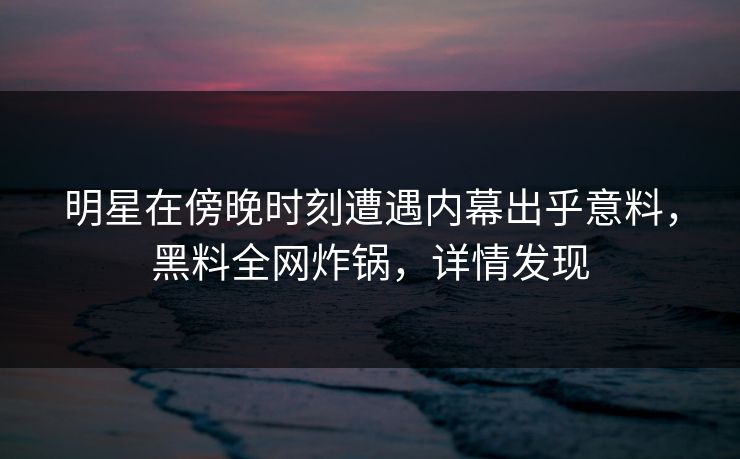 明星在傍晚时刻遭遇内幕出乎意料,黑料全网炸锅,详情发现 明星在傍晚时刻遭遇内幕出乎意料,黑料全网炸锅,详情发现
