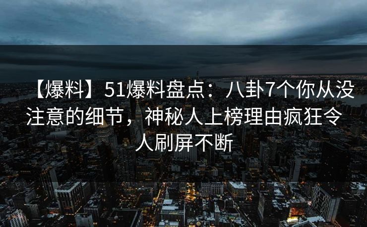 【爆料】51爆料盘点：八卦7个你从没注意的细节，神秘人上榜理由疯狂令人刷屏不断