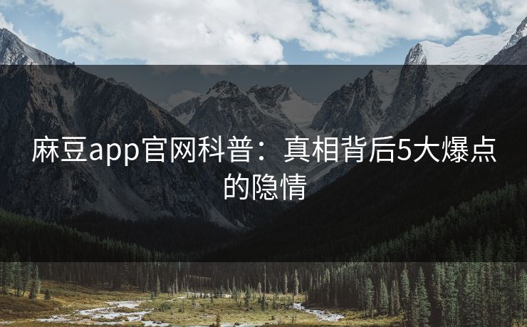 麻豆app官网科普:真相背后5大爆点的隐情 麻豆app官网科普:真相背后5大爆点的隐情